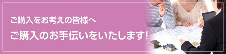 ご購入をお考えの皆様へ ご購入のお手伝いをいたします!